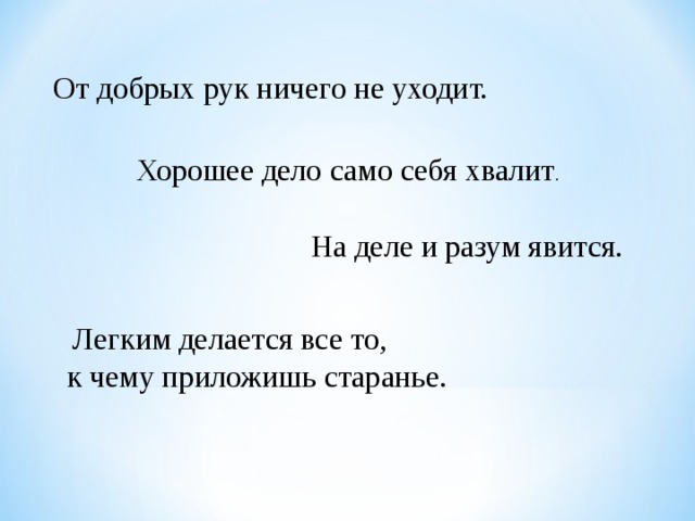 От добрых рук ничего не уходит. Хорошее дело само себя хвалит .  На деле и разум явится.  Легким делается все то, к чему приложишь старанье. 