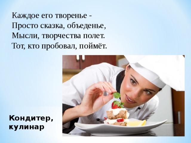 Каждое его творенье -  Просто сказка, объеденье,  Мысли, творчества полет.  Тот, кто пробовал, поймёт. Кондитер, кулинар 