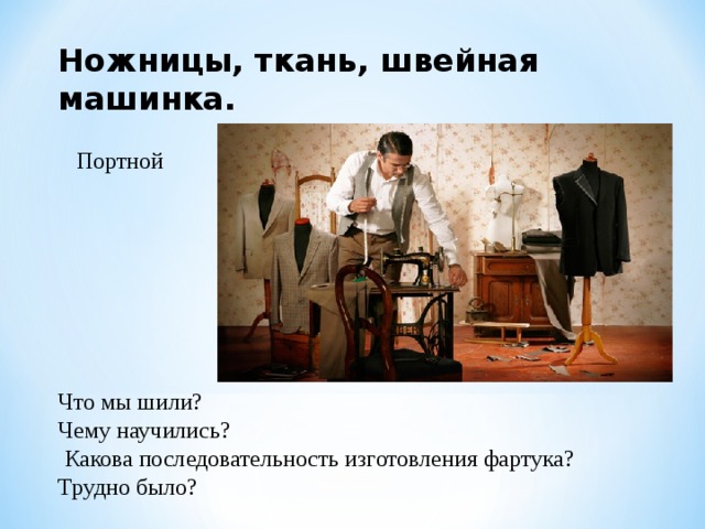 Ножницы, ткань, швейная машинка. Портной Что мы шили? Чему научились?  Какова последовательность изготовления фартука? Трудно было? 