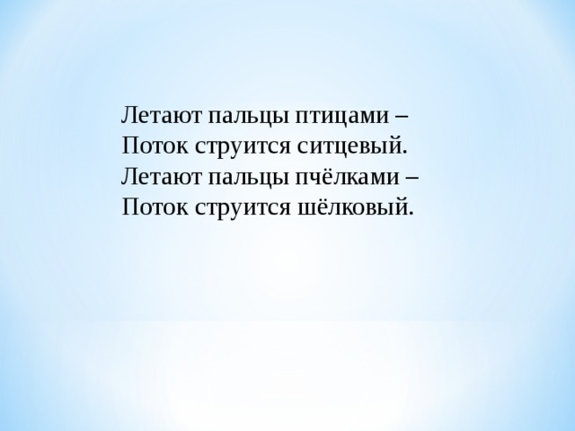 Летают пальцы птицами –  Поток струится ситцевый.  Летают пальцы пчёлками –  Поток струится шёлковый. 