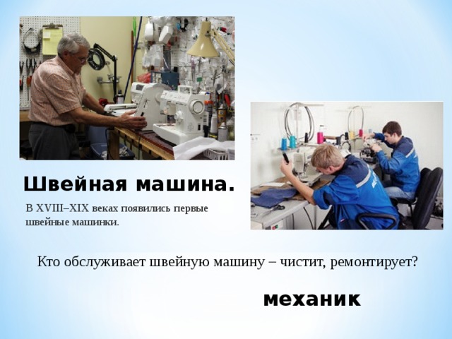 Швейная машина. В XVIII–XIX веках появились первые швейные машинки. Кто обслуживает швейную машину – чистит, ремонтирует? механик 