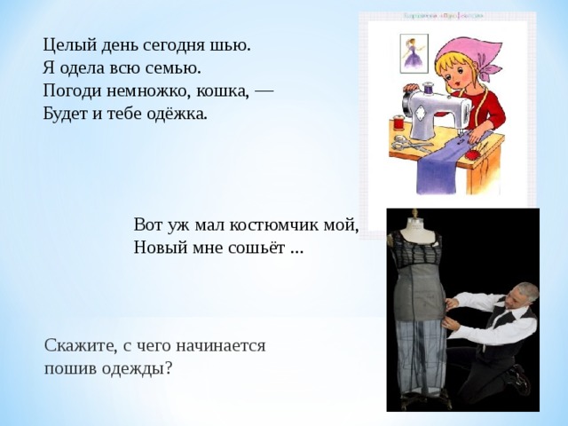 Целый день сегодня шью.  Я одела всю семью.  Погоди немножко, кошка, —  Будет и тебе одёжка. Вот уж мал костюмчик мой, Новый мне сошьёт ... Скажите, с чего начинается пошив одежды? 