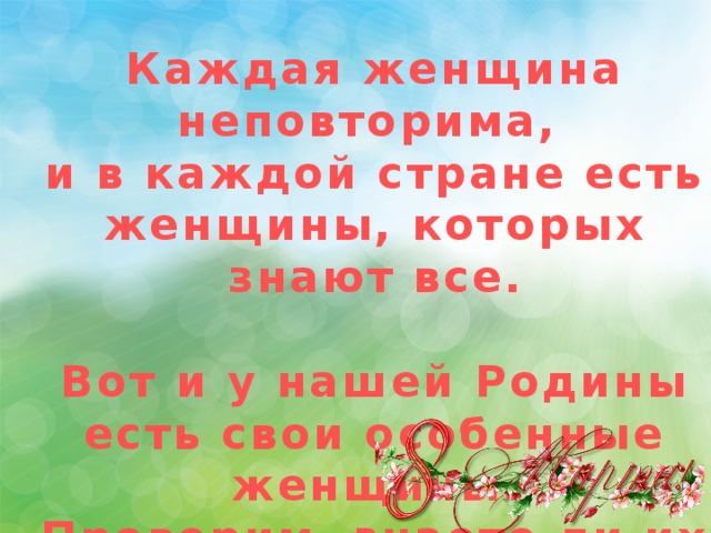 Каждая женщина неповторима, и в каждой стране есть женщины, которых знают все.  Вот и у нашей Родины есть свои особенные женщины. Проверим, знаете ли их вы? 