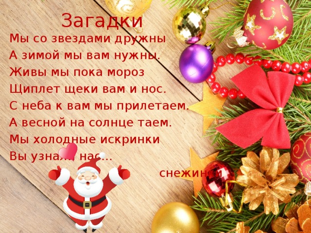 Загадки Мы со звездами дружны А зимой мы вам нужны. Живы мы пока мороз Щиплет щеки вам и нос. С неба к вам мы прилетаем. А весной на солнце таем. Мы холодные искринки Вы узнали нас…  снежинки 