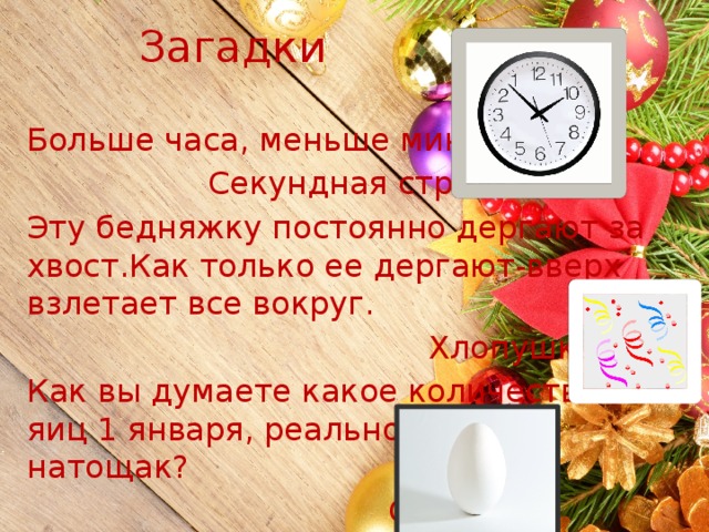 Загадки Больше часа, меньше минуты  Секундная стрелка Эту бедняжку постоянно дергают за хвост.Как только ее дергают-вверх взлетает все вокруг.  Хлопушка Как вы думаете какое количество яиц 1 января, реально съесть натощак?  Одно 