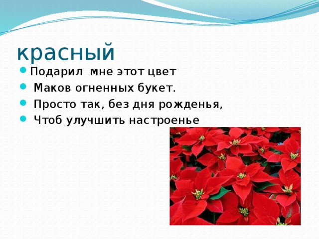 красный Подарил мне этот цвет  Маков огненных букет.  Просто так, без дня рожденья,  Чтоб улучшить настроенье 