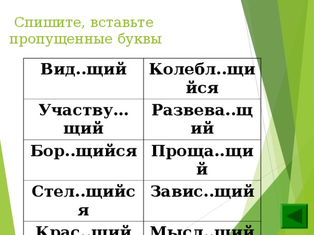  Спишите, вставьте пропущенные буквы Вид..щий Колебл..щийся Участву…щий Развева..щий Бор..щийся Проща..щий Стел..щийся Завис..щий Крас..щий Мысл..щий Слыш..щий Каж..щийся 