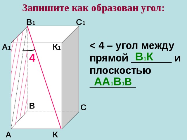 Запишите как образован угол: В 1 С 1  прямой _______ и плоскостью ________ А 1 К 1 В 1 К 4 АА 1 В 1 В В С К А 