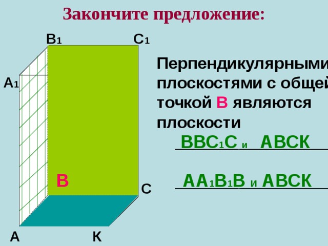 Закончите предложение: В 1 С 1 Перпендикулярными плоскостями с общей точкой В являются плоскости  __________________   __________________ А 1 К 1 ВВС 1 С и   АВСК АА 1 В 1 В И АВСК В В С К А 