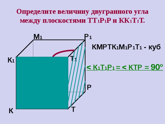 Определите величину двугранного угла между плоскостями ТТ 1 Р 1 Р и КК 1 Т 1 Т. Р 1 М 1 КМРТК 1 М 1 Р 1 Т 1 - куб Т 1 К 1  1 Т 1 Р 1 =  90º Р М Т К 