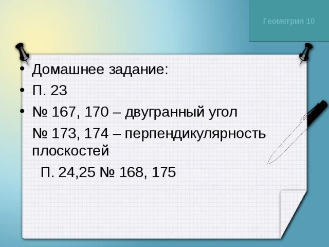 Геометрия 10 Домашнее задание: П. 23 № 167, 170 – двугранный угол № 173, 174 – перпендикулярность плоскостей  П. 24,25 № 168, 175 