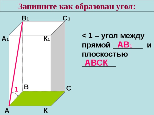 Запишите как образован угол: В 1 С 1  прямой _______ и плоскостью ________ А 1 К 1 АВ 1 АВСК В С 1 К А 