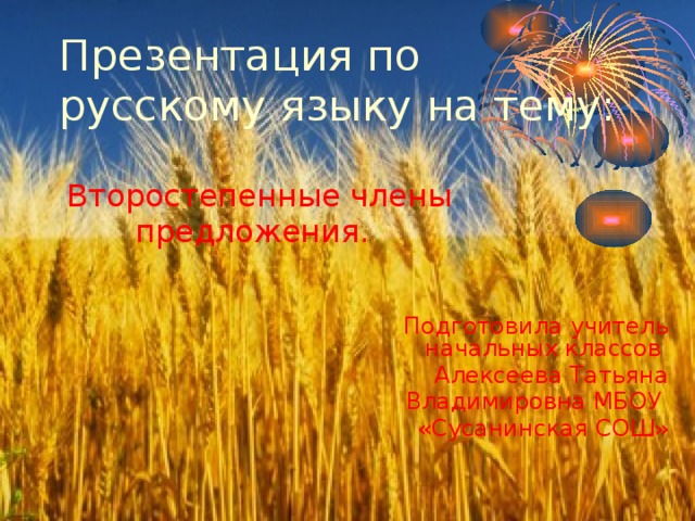 Презентация по русскому языку на тему:  Второстепенные члены  предложения.  Подготовила учитель начальных классов Алексеева Татьяна  Владимировна МБОУ «Сусанинская СОШ» 