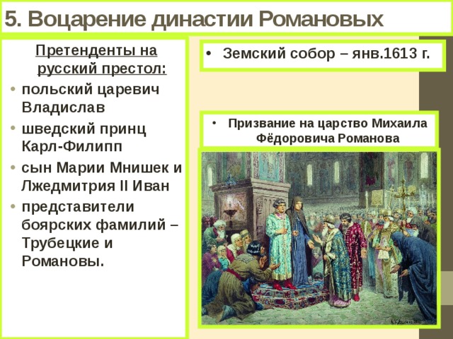 5. Воцарение династии Романовых Претенденты на русский престол: польский царевич Владислав шведский принц Карл-Филипп сын Марии Мнишек и Лжедмитрия II Иван представители боярских фамилий – Трубецкие и Романовы.   Земский собор – янв.1613 г. Призвание на царство Михаила Фёдоровича Романова 