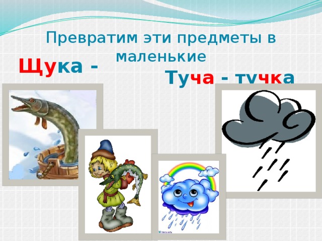 Превратим эти предметы в маленькие Щу ка - щу чк а Ту ча - ту чк а