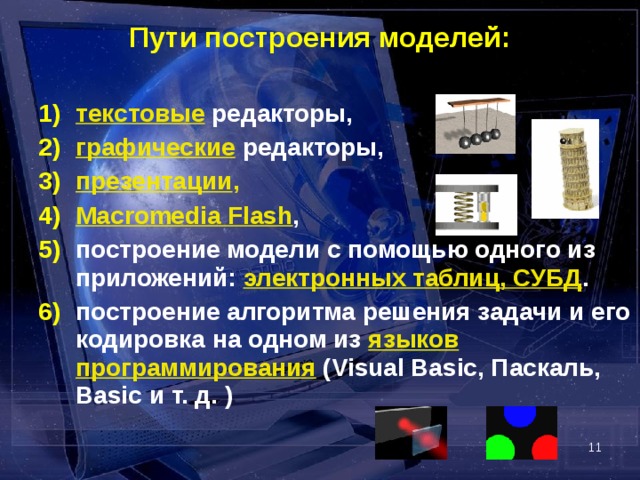 Пути построения моделей:  текстовые редакторы, графические редакторы, презентации , Macromedia Flash , построение модели с помощью одного из приложений: электронных таблиц, СУБД . построение алгоритма решения задачи и его кодировка на одном из языков программирования (Visual Basic, Паскаль, Basic и т. д. ) текстовые редакторы, графические редакторы, презентации , Macromedia Flash , построение модели с помощью одного из приложений: электронных таблиц, СУБД . построение алгоритма решения задачи и его кодировка на одном из языков программирования (Visual Basic, Паскаль, Basic и т. д. )  