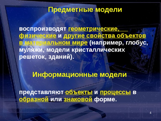  Предметные модели   воспроизводят геометрические, физические и другие свойства объектов  в материальном мире (например, глобус, муляжи, модели кристаллических решеток, зданий).  Информационные модели    представляют объекты и процессы в образной или знаковой форме.  