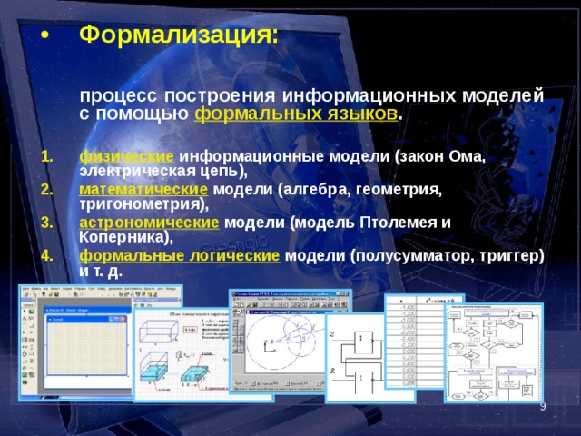 Формализация:   процесс построения информационных моделей с помощью формальных языков .  физические информационные модели (закон Ома, электрическая цепь), математические модели (алгебра, геометрия, тригонометрия), астрономические модели (модель Птолемея и Коперника), формальные логические модели (полусумматор, триггер) и т. д.      