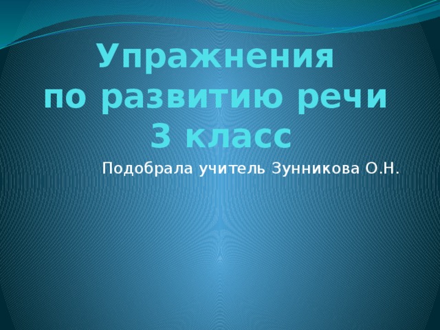 Упражнения  по развитию речи  3 класс Подобрала учитель Зунникова О.Н. 