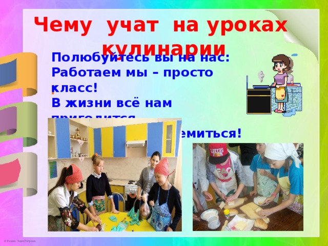 Чему учат на уроках кулинарии Полюбуйтесь вы на нас:  Работаем мы – просто класс!  В жизни всё нам пригодится  Надо к этому стремиться!  . 