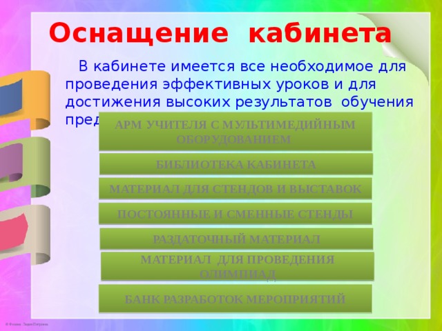 Оснащение кабинета В кабинете имеется все необходимое для проведения эффективных уроков и для достижения высоких результатов обучения предмету Арм учителя с мультимедийным оборудованием Библиотека кабинета Материал для стендов и выставок Постоянные и сменные стенды Раздаточный материал Материал для проведения олимпиад Банк разработок мероприятий 