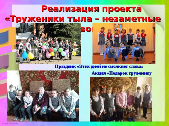  Реализация проекта  «Труженики тыла – незаметные герои войны»    Праздник «Этих дней не смолкнет слава»  Акция «Подарок труженику тыла»    