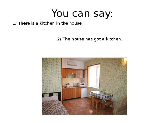 You can say: 1/ There is a kitchen in the house. 2/ The house has got a kitchen. 