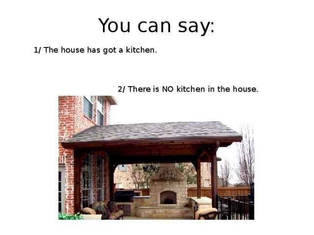 You can say: 1/ The house has got a kitchen. 2/ There is NO kitchen in the house. 