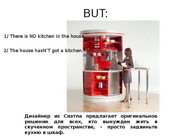 BUT: 1/ There is NO kitchen in the house. 2/ The house hasN’T got a kitchen. Дизайнер из Сиэтла предлагает оригинальное решение для всех, кто вынужден жить в скученном пространстве, - просто задвиньте кухню в шкаф. 