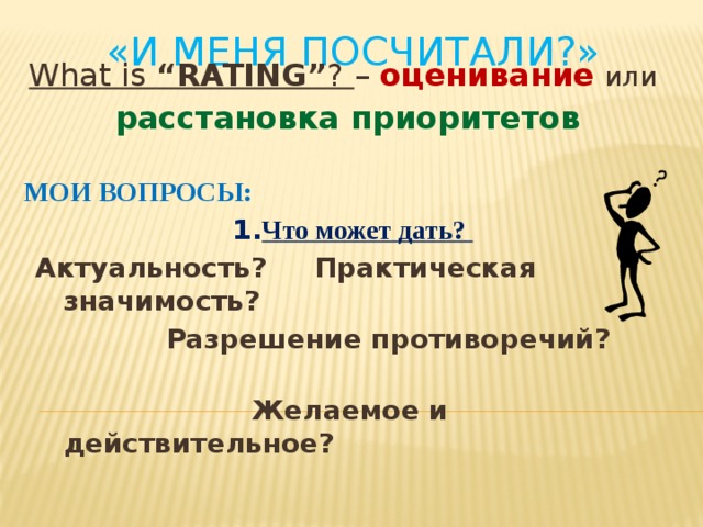 «И меня посчитали?»    What is “RATING” ? – оценивание  или  расстановка приоритетов  МОИ ВОПРОСЫ:  1. Что может дать?  Актуальность? Практическая значимость?  Разрешение противоречий?  Желаемое и действительное?  