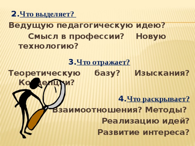  2. Что выделяет? Ведущую педагогическую идею?  Смысл в профессии? Новую технологию? 3. Что отражает? Теоретическую базу? Изыскания? Концепции? 4. Что раскрывает? Взаимоотношения? Методы? Реализацию идей? Развитие интереса?         