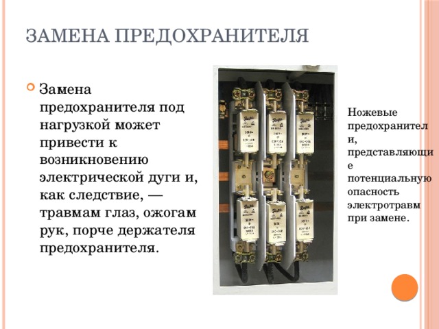 Замена предохранителя Замена предохранителя под нагрузкой может привести к возникновению электрической дуги и, как следствие, — травмам глаз, ожогам рук, порче держателя предохранителя. Ножевые предохранители, представляющие потенциальную опасность электротравм при замене. 