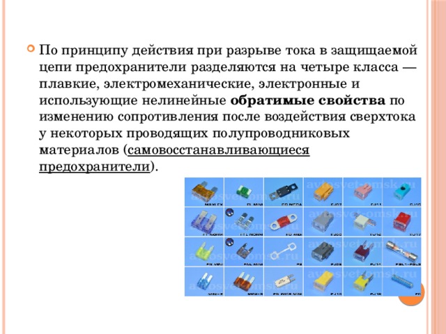 По принципу действия при разрыве тока в защищаемой цепи предохранители разделяются на четыре класса — плавкие, электромеханические, электронные и использующие нелинейные  обратимые свойства  по изменению сопротивления после воздействия сверхтока у некоторых проводящих полупроводниковых материалов ( самовосстанавливающиеся предохранители ). 