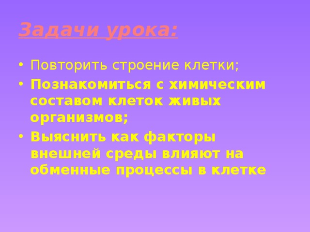 Задачи урока: Повторить строение клетки; Познакомиться с химическим составом клеток живых организмов; Выяснить как факторы внешней среды влияют на обменные процессы в клетке  