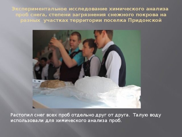 Экспериментальное исследование химического анализа проб снега, степени загрязнения снежного покрова на разных участках территории поселка Придонской Растопил снег всех проб отдельно друг от друга. Талую воду использовали для химического анализа проб. 
