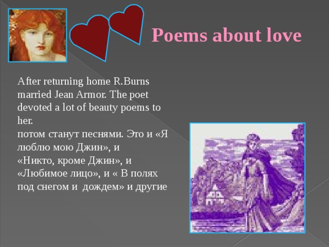  Poems about love After returning home R.Burns married Jean Armor. The poet devoted a lot of beauty poems to her. потом станут песнями. Это и «Я люблю мою Джин», и «Никто, кроме Джин», и «Любимое лицо», и « В полях под снегом и дождем» и другие 