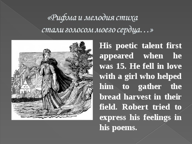 His poetic talent first appeared when he was 15. He fell in love with a girl who helped him to gather the bread harvest in their field. Robert tried to express his feelings in his poems . 