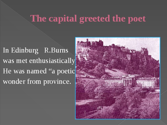 The capital greeted the poet In Edinburg R.Burns was met enthusiastically He was named “a poetic wonder from province. 