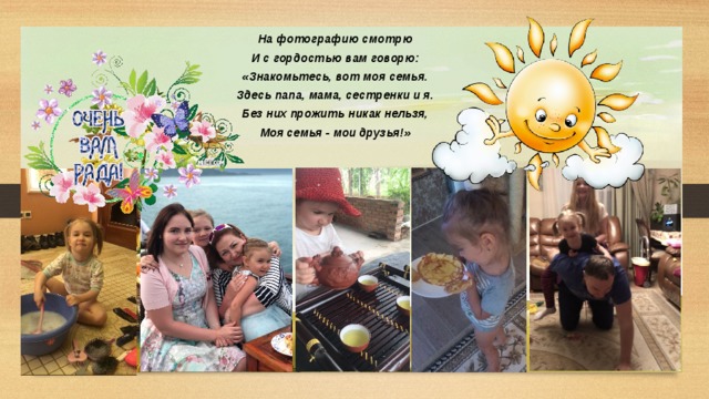 На фотографию смотрю И с гордостью вам говорю: «Знакомьтесь, вот моя семья. Здесь папа, мама, сестренки и я. Без них прожить никак нельзя, Моя семья - мои друзья!» 