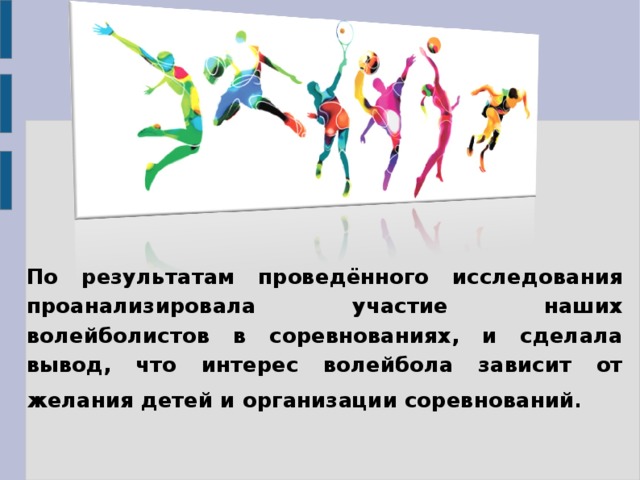  По результатам проведённого исследования проанализировала участие наших волейболистов в соревнованиях, и сделала вывод, что интерес волейбола зависит от желания детей и организации соревнований .  