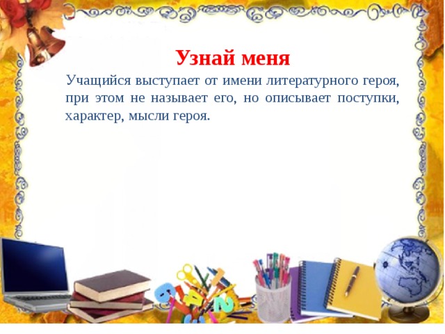Узнай меня Учащийся выступает от имени литературного героя, при этом не называет его, но описывает поступки, характер, мысли героя. 