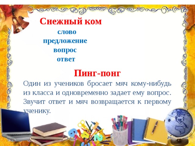 Снежный ком слово предложение вопрос ответ Пинг-понг Один из учеников бросает мяч кому-нибудь из класса и одновременно задает ему вопрос. Звучит ответ и мяч возвращается к первому ученику. 