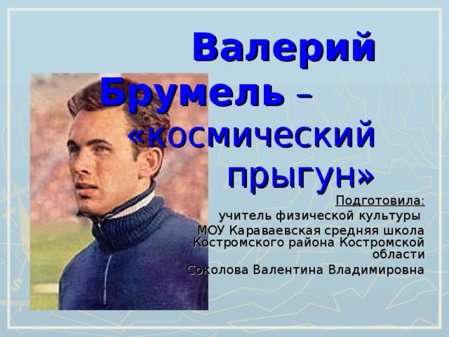 Валерий Брумель – «космический  прыгун» Подготовила: учитель физической культуры МОУ Караваевская средняя школа Костромского района Костромской области Соколова Валентина Владимировна 
