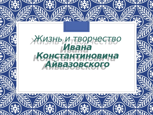 Жизнь и творчество  Ивана  Константиновича Айвазовского а 