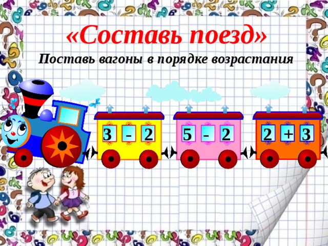 «Составь поезд» Поставь вагоны в порядке возрастания 3 - 2 3 + 2 2 - 5 