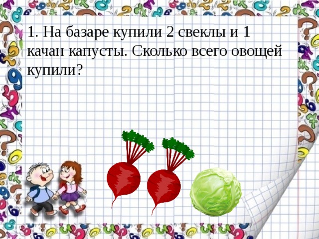 1. На базаре купили 2 свеклы и 1 качан капусты. Сколько всего овощей купили? 