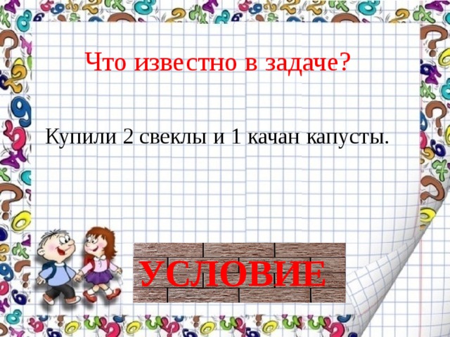 Что известно в задаче? Купили 2 свеклы и 1 качан капусты. УСЛОВИЕ 