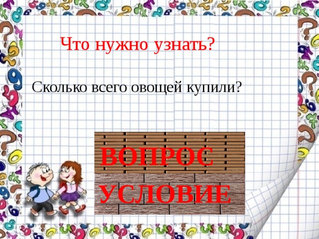 Что нужно узнать? Сколько всего овощей купили? ВОПРОС УСЛОВИЕ 