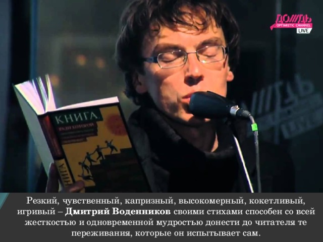 Резкий, чувственный, капризный, высокомерный, кокетливый, игривый – Дмитрий Воденников своими стихами способен со всей жесткостью и одновременной мудростью донести до читателя те переживания, которые он испытывает сам.   