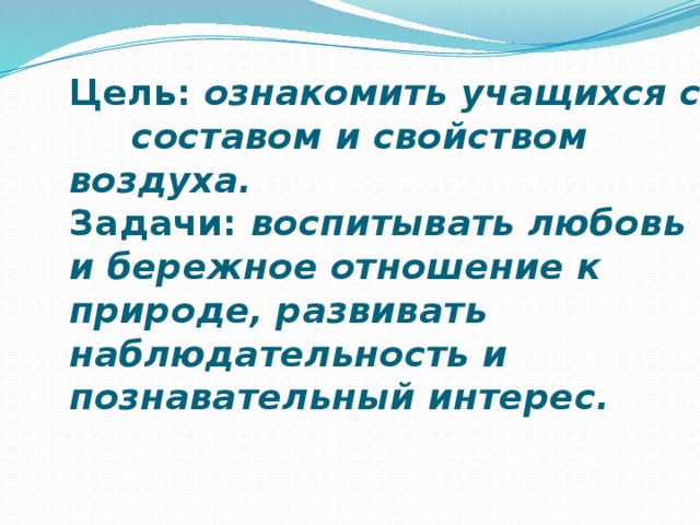Цель: ознакомить учащихся с составом и свойством воздуха.  Задачи: воспитывать любовь и бережное отношение к природе, развивать наблюдательность и познавательный интерес.  